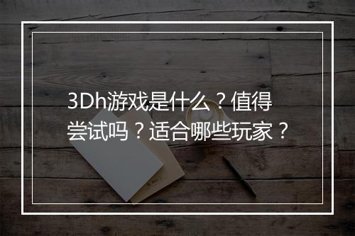 3Dh游戏是什么？值得尝试吗？适合哪些玩家？
