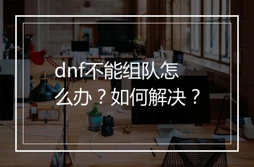 dnf不能组队怎么办？如何解决？