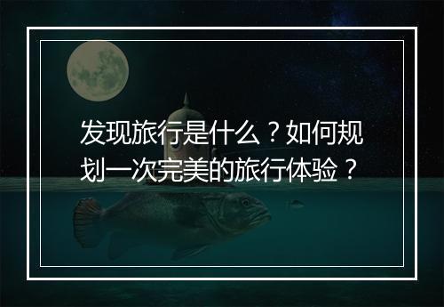 发现旅行是什么？如何规划一次完美的旅行体验？