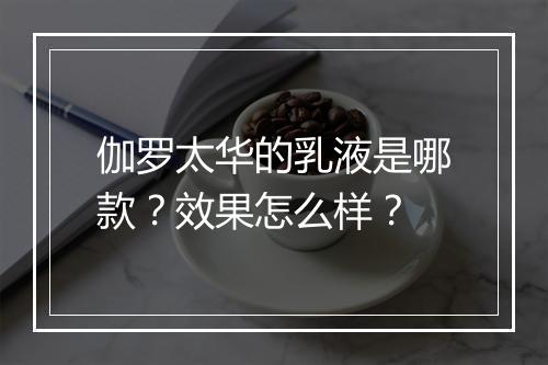 伽罗太华的乳液是哪款？效果怎么样？