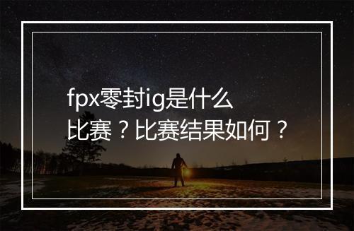 fpx零封ig是什么比赛？比赛结果如何？