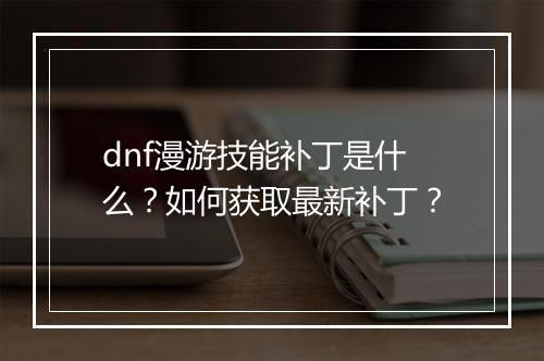 dnf漫游技能补丁是什么？如何获取最新补丁？