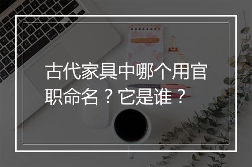 古代家具中哪个用官职命名？它是谁？