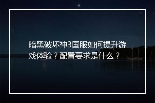 暗黑破坏神3国服如何提升游戏体验？配置要求是什么？