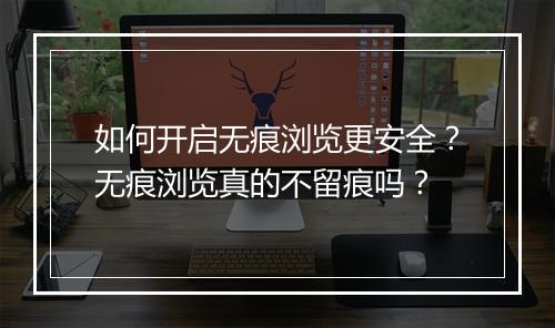 如何开启无痕浏览更安全？无痕浏览真的不留痕吗？