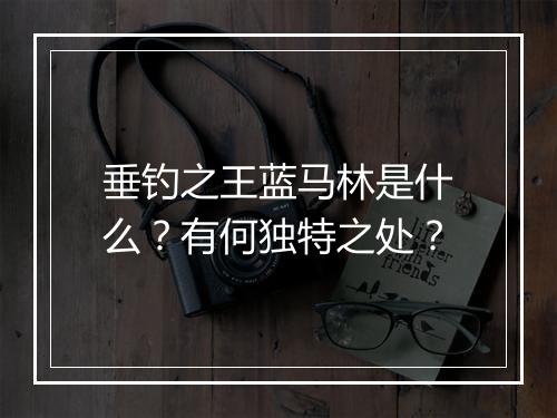 垂钓之王蓝马林是什么？有何独特之处？