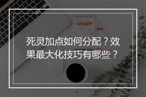 死灵加点如何分配？效果最大化技巧有哪些？