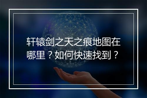 轩辕剑之天之痕地图在哪里？如何快速找到？