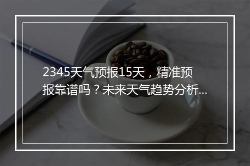 2345天气预报15天，精准预报靠谱吗？未来天气趋势分析？