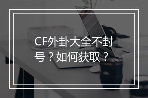 CF外卦大全不封号？如何获取？