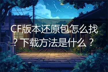 CF版本还原包怎么找？下载方法是什么？