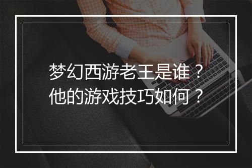 梦幻西游老王是谁？他的游戏技巧如何？