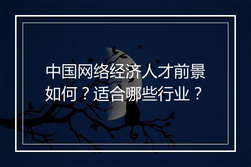 中国网络经济人才前景如何？适合哪些行业？