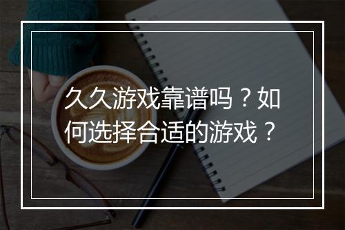 久久游戏靠谱吗？如何选择合适的游戏？