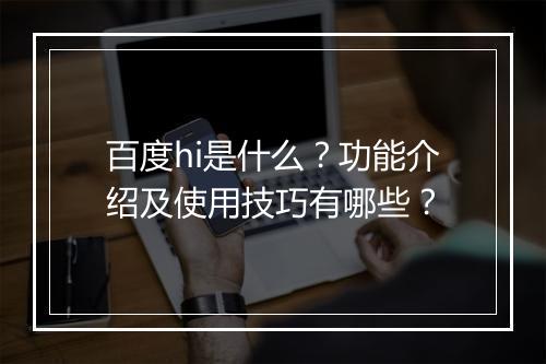 百度hi是什么？功能介绍及使用技巧有哪些？