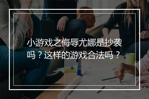 小游戏之侮辱尤娜是抄袭吗？这样的游戏合法吗？