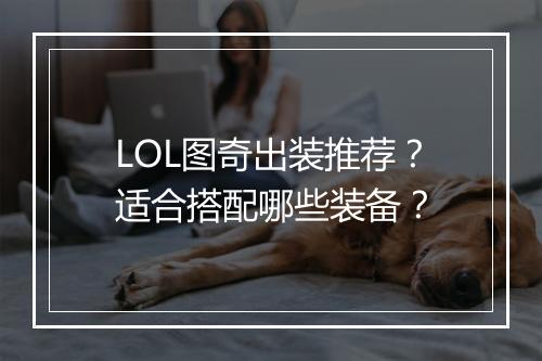 LOL图奇出装推荐？适合搭配哪些装备？