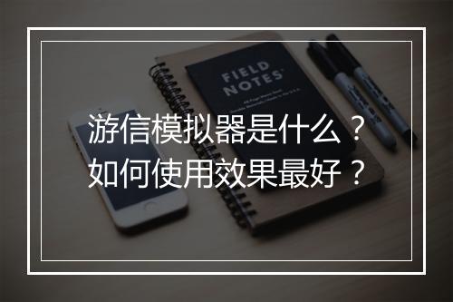 游信模拟器是什么？如何使用效果最好？