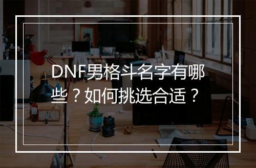 DNF男格斗名字有哪些？如何挑选合适？