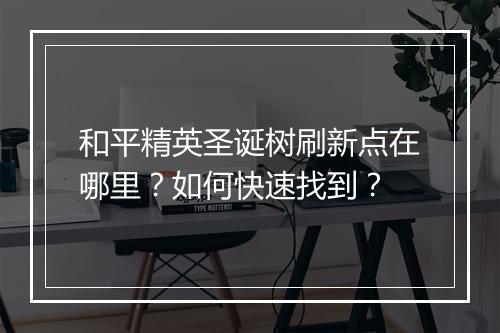 和平精英圣诞树刷新点在哪里？如何快速找到？