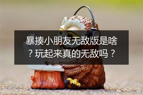 暴揍小朋友无敌版是啥？玩起来真的无敌吗？