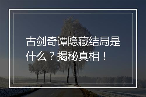 古剑奇谭隐藏结局是什么？揭秘真相！