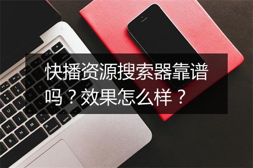 快播资源搜索器靠谱吗？效果怎么样？