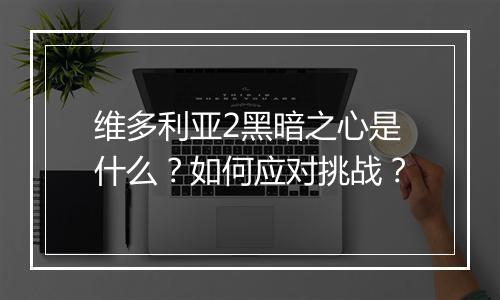 维多利亚2黑暗之心是什么？如何应对挑战？