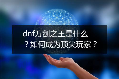 dnf万剑之王是什么？如何成为顶尖玩家？