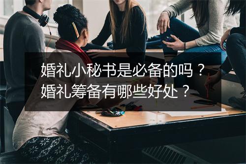 婚礼小秘书是必备的吗？婚礼筹备有哪些好处？