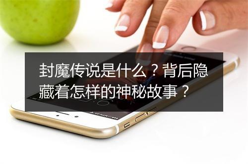 封魔传说是什么？背后隐藏着怎样的神秘故事？