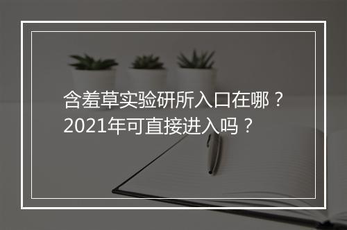 含羞草实验研所入口在哪？2021年可直接进入吗？