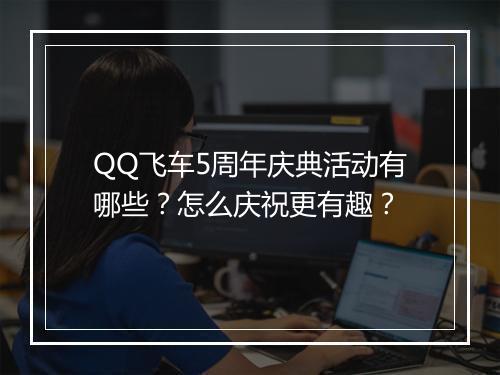 QQ飞车5周年庆典活动有哪些？怎么庆祝更有趣？