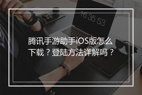 腾讯手游助手iOS版怎么下载？登陆方法详解吗？