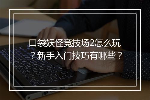 口袋妖怪竞技场2怎么玩？新手入门技巧有哪些？