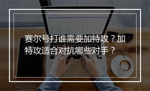 赛尔号打谁需要加特攻？加特攻适合对抗哪些对手？