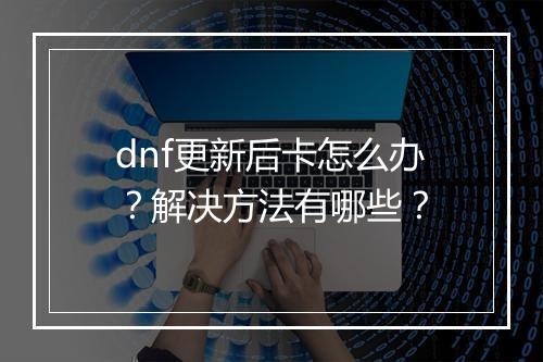 dnf更新后卡怎么办？解决方法有哪些？