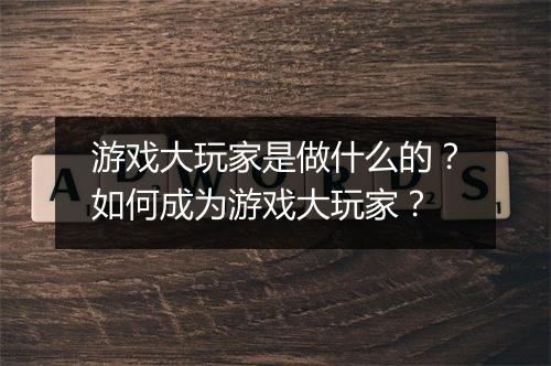 游戏大玩家是做什么的？如何成为游戏大玩家？