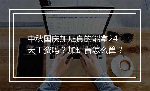 中秋国庆加班真的能拿24天工资吗？加班费怎么算？