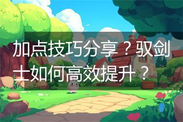 加点技巧分享？驭剑士如何高效提升？