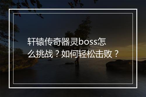 轩辕传奇器灵boss怎么挑战？如何轻松击败？