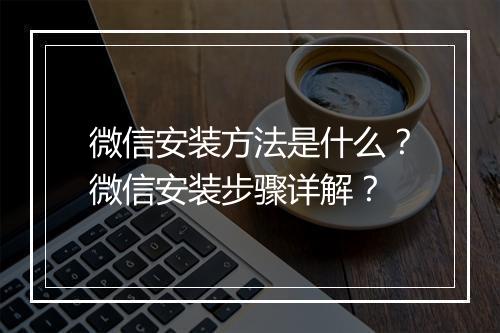 微信安装方法是什么？微信安装步骤详解？