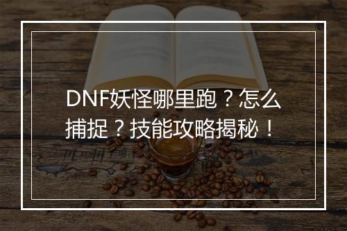 DNF妖怪哪里跑？怎么捕捉？技能攻略揭秘！