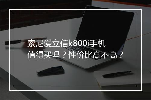 索尼爱立信k800i手机值得买吗？性价比高不高？