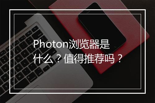 Photon浏览器是什么？值得推荐吗？