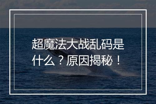 超魔法大战乱码是什么？原因揭秘！