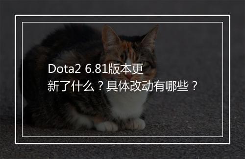 Dota2 6.81版本更新了什么？具体改动有哪些？