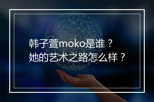 韩子萱moko是谁？她的艺术之路怎么样？
