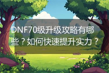 DNF70级升级攻略有哪些?如何快速提升实力?