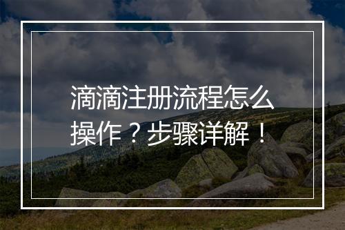 滴滴注册流程怎么操作？步骤详解！